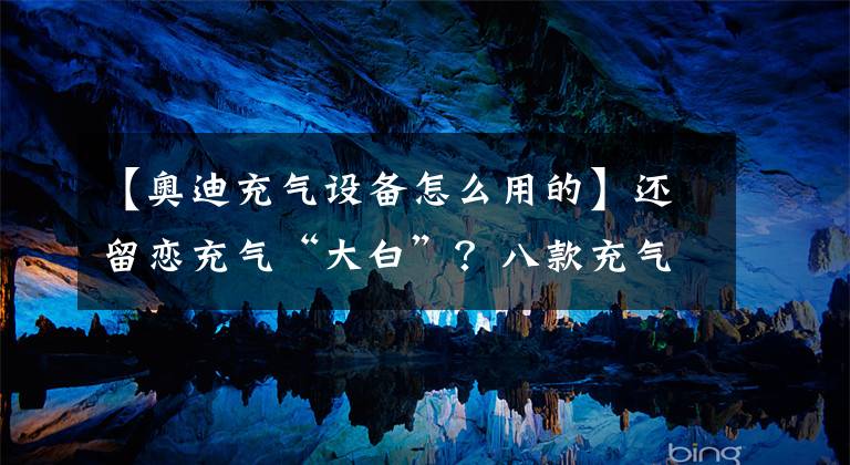 【奥迪充气设备怎么用的】还留恋充气“大白”？八款充气小玩意任你玩