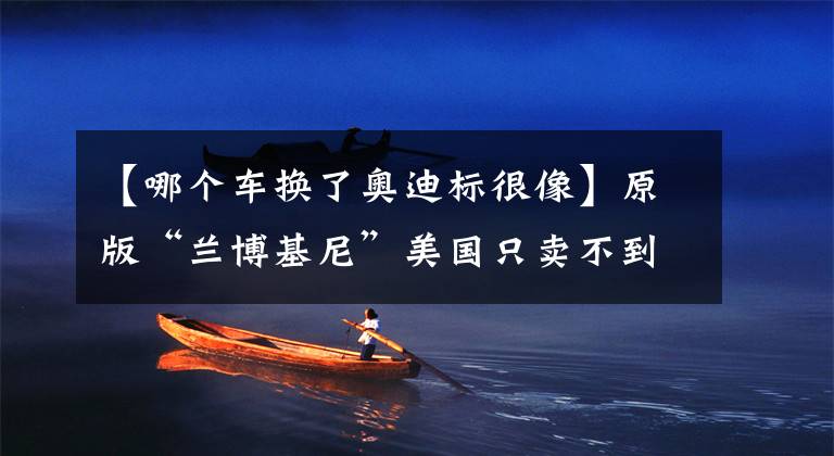 【哪个车换了奥迪标很像】原版“兰博基尼”美国只卖不到50万?中国市场换了奥迪标居然近百万