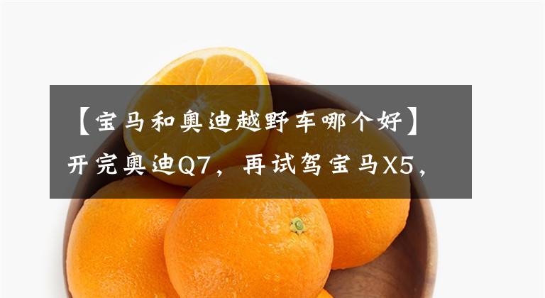 【宝马和奥迪越野车哪个好】开完奥迪Q7,再试驾宝马X5,车主:对比后才发现两款车的差距