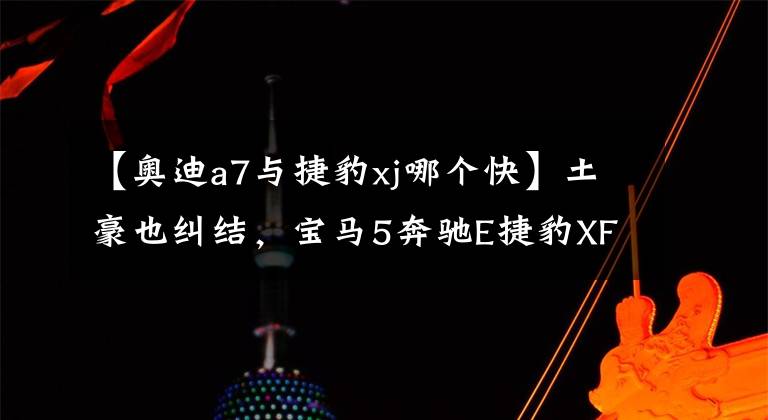【奥迪a7与捷豹xj哪个快】土豪也纠结,宝马5奔驰E捷豹XF保时捷奥迪A7,你会选择谁?