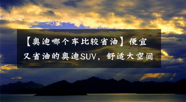 【奥迪哪个车比较省油】便宜又省油的奥迪SUV,舒适大空间满足家用,实拍奥迪Q3