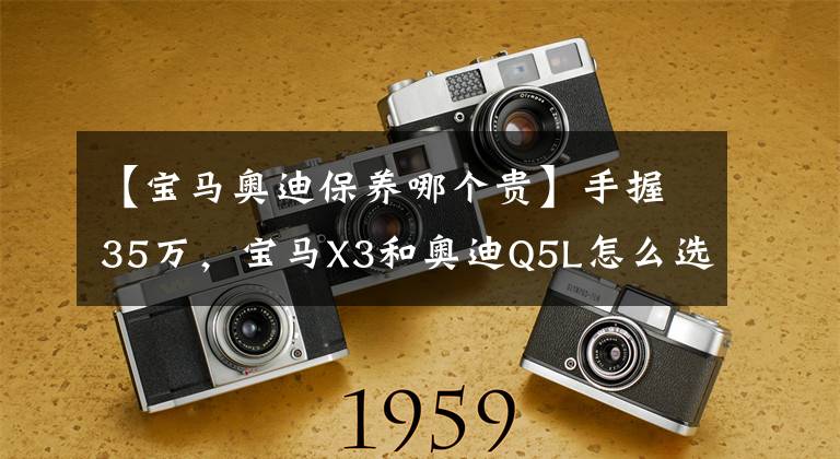 【宝马奥迪保养哪个贵】手握35万,宝马X3和奥迪Q5L怎么选?车主:月收入6千能养得起吗?