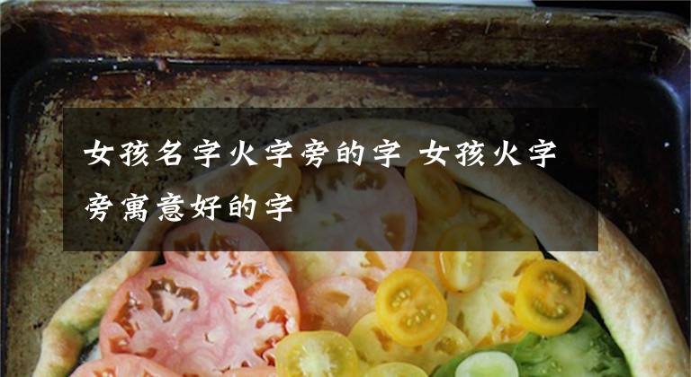 女孩名字火字旁的字 女孩火字旁寓意好的字