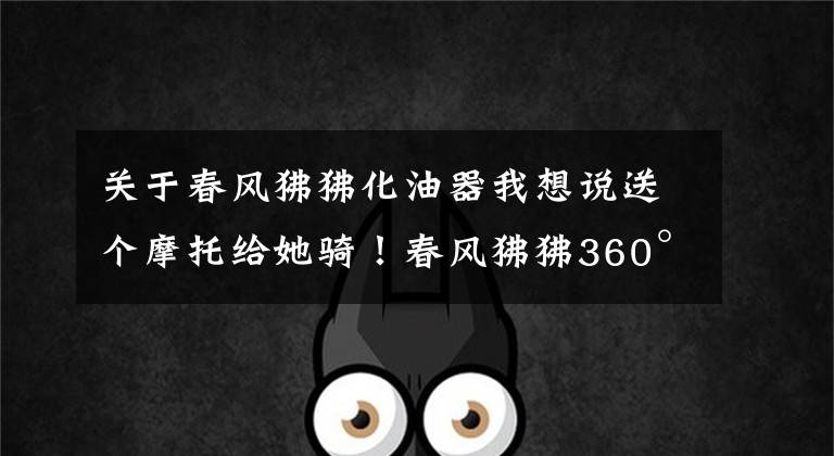 关于春风狒狒化油器我想说送个摩托给她骑!春风狒狒360°究极改装