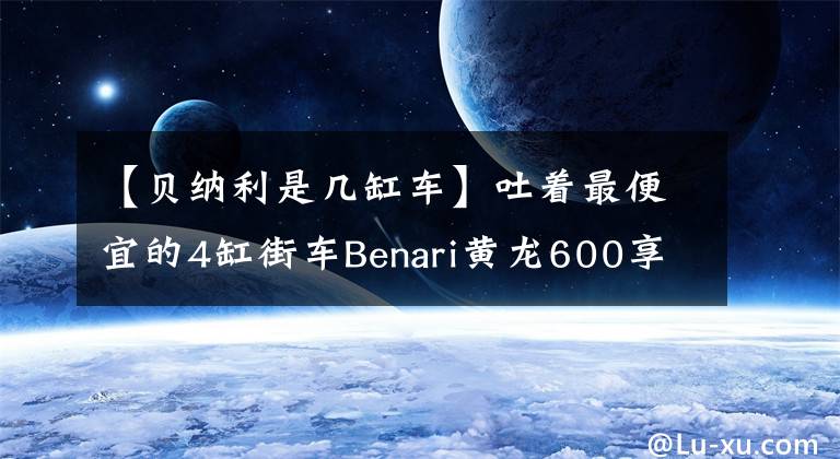 【贝纳利是几缸车】吐着最便宜的4缸街车Benari黄龙600享受吧！香