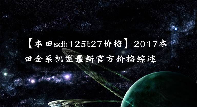 【本田sdh125t27价格】2017本田全系机型最新官方价格综述