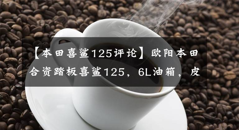 【本田喜鲨125评论】欧阳本田合资踏板喜鲨125,6L油箱,皮带传动,新品6580韩元