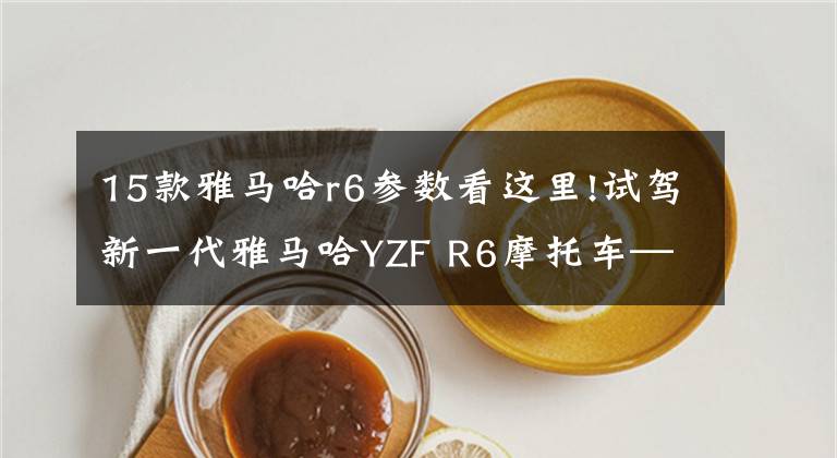 15款雅马哈r6参数看这里!试驾新一代雅马哈YZF R6摩托车——为激情而生