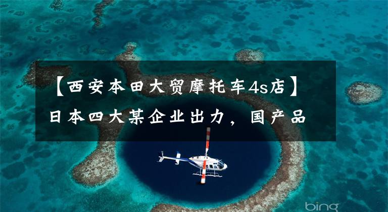 【西安本田大贸摩托车4s店】日本四大某企业出力,国产品牌能承受吗?