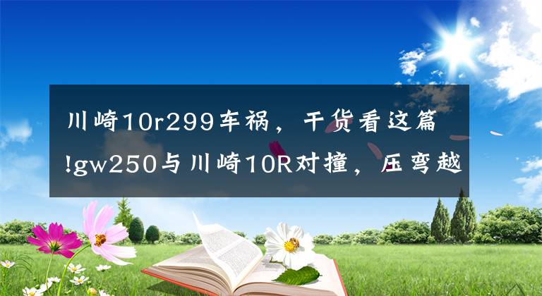 川崎10r299车祸，干货看这篇!gw250与川崎10R对撞，压弯越线，价值22万的川崎很受伤