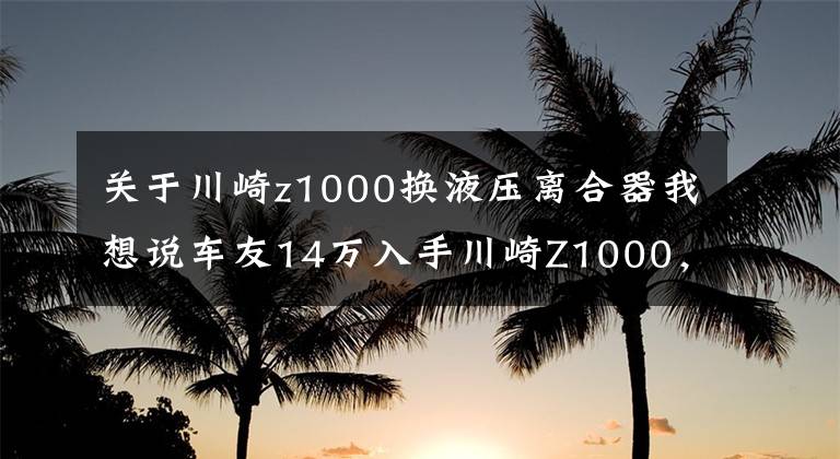 关于川崎z1000换液压离合器我想说车友14万入手川崎Z1000,外形凶猛动力强,不到一个月却要卖车