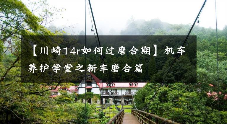 【川崎14r如何过磨合期】机车养护学堂之新车磨合篇