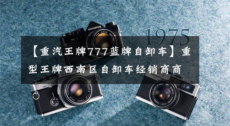 【重汽王牌777蓝牌自卸车】重型王牌西南区自卸车经销商商务交流会隆重举行