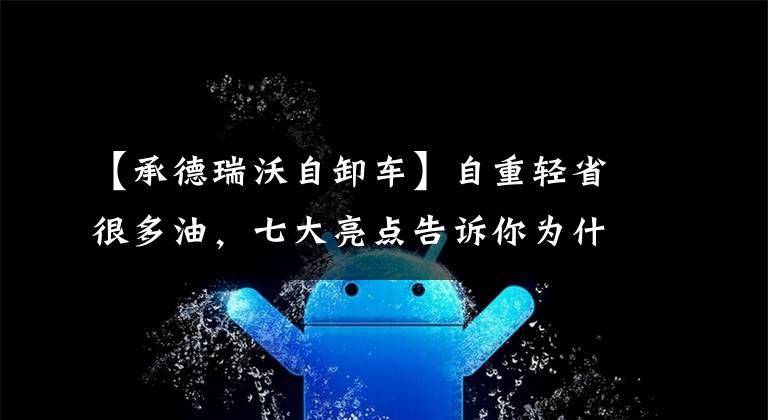 【承德瑞沃自卸车】自重轻省很多油,七大亮点告诉你为什么选择Levo ES7自卸车。
