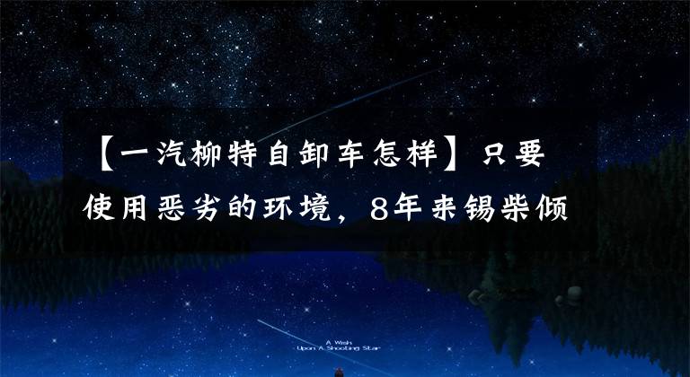 【一汽柳特自卸车怎样】只要使用恶劣的环境,8年来锡柴倾卸卡车就能投入矿山运输。