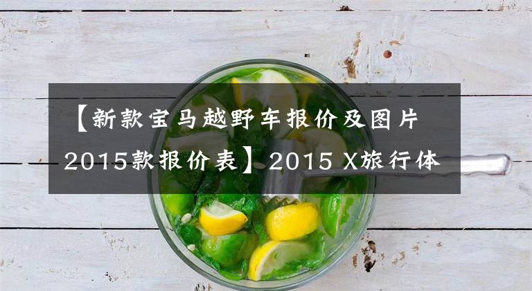 【新款宝马越野车报价及图片2015款报价表】2015 X旅行体验宝马X1新提升模式