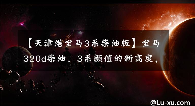 【天津港宝马3系柴油版】宝马320d柴油,3系颜值的新高度,内部装饰着黄土色!