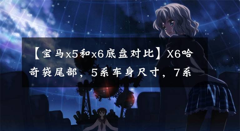 【宝马x5和x6底盘对比】X6哈奇袋尾部,5系车身尺寸,7系前脸