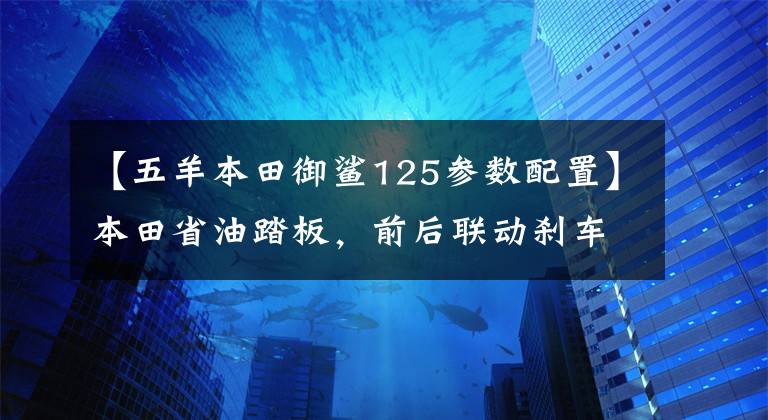 【五羊本田御鲨125参数配置】本田省油踏板,前后联动刹车,不到1万韩元,小菜大宝实用