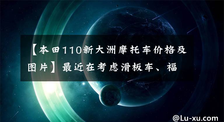 【本田110新大洲摩托车价格及图片】最近在考虑滑板车、福永125、本田系NS110L、110Q。怎么选择?