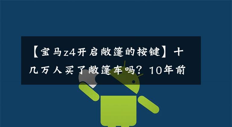 【宝马z4开启敞篷的按键】十几万人买了敞篷车吗？10年前体验宝马Z4 sDrive23i