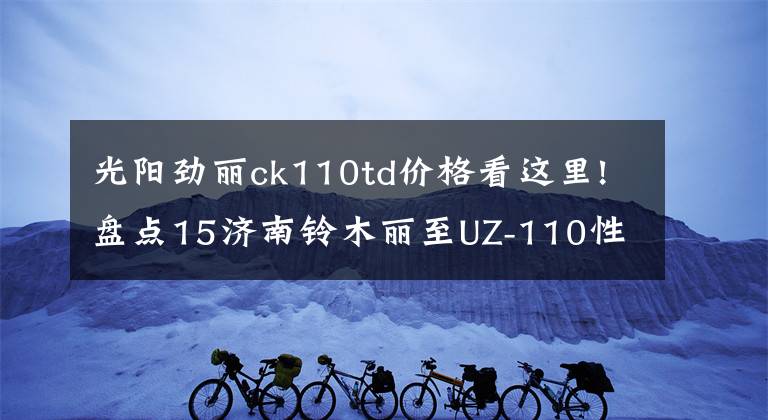 光阳劲丽ck110td价格看这里!盘点15济南铃木丽至UZ-110性能！