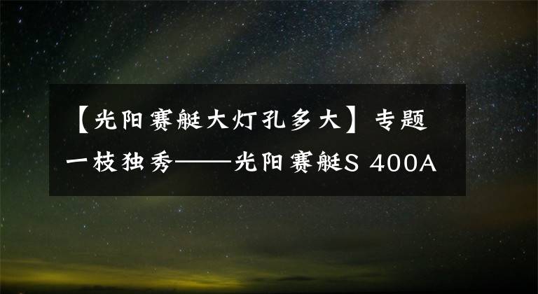 【光阳赛艇大灯孔多大】专题一枝独秀——光阳赛艇S 400ABS评测