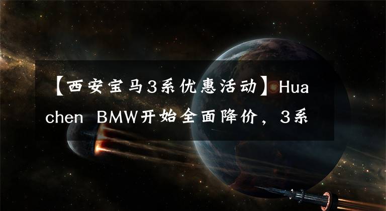【西安宝马3系优惠活动】Huachen  BMW开始全面降价,3系让利4.3万,5系让利5.2万,适合抄