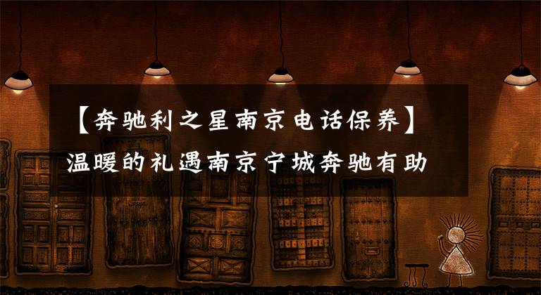 【奔驰利之星南京电话保养】温暖的礼遇南京宁城奔驰有助于使冬天充满活力