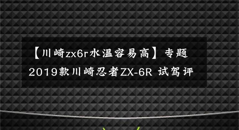 【川崎zx6r水温容易高】专题2019款川崎忍者ZX-6R 试驾评测