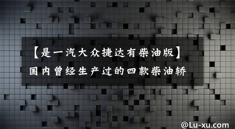 【是一汽大众捷达有柴油版】国内曾经生产过的四款柴油轿车，你知道吗？