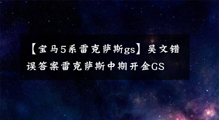 【宝马5系雷克萨斯gs】吴文错误答案雷克萨斯中期开金GS