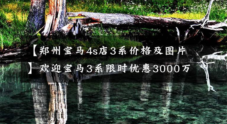 【郑州宝马4s店3系价格及图片】欢迎宝马3系限时优惠3000万韩元试驾