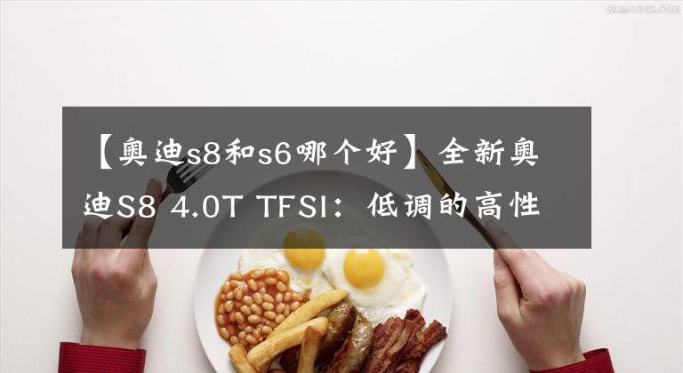 【奥迪s8和s6哪个好】全新奥迪S8 4.0T TFSI:低调的高性能行政级V8座驾