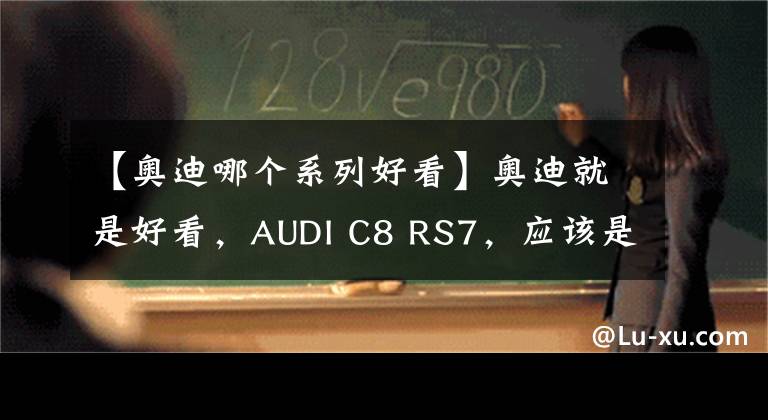 【奥迪哪个系列好看】奥迪就是好看,AUDI C8 RS7,应该是轿跑中的天花板了