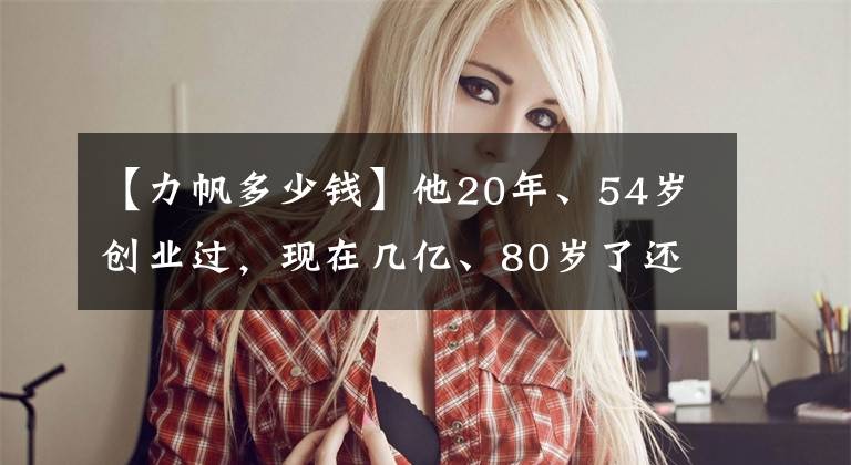 【力帆多少钱】他20年、54岁创业过，现在几亿、80岁了还想转岗