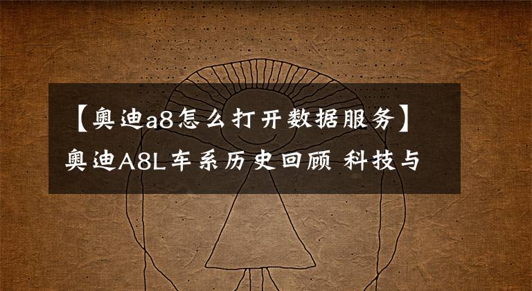 【奥迪a8怎么打开数据服务】奥迪A8L车系历史回顾 科技与豪华的完美结合