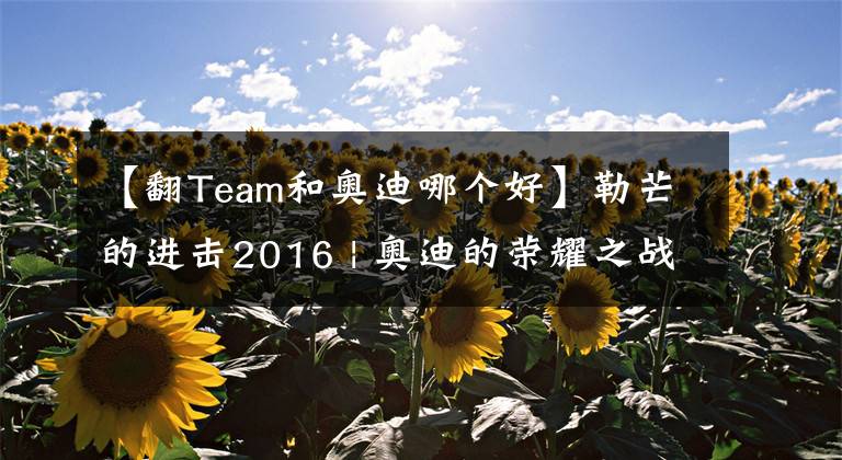 【翻Team和奥迪哪个好】勒芒的进击2016 | 奥迪的荣耀之战