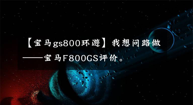 【宝马gs800环游】我想问路做——宝马F800GS评价。