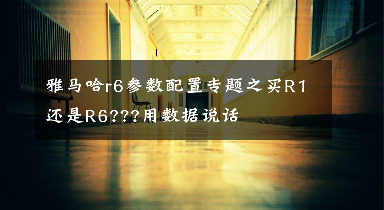 雅马哈r6参数配置专题之买R1还是R6???用数据说话
