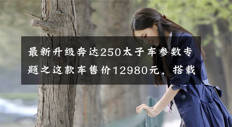 最新升级奔达250太子车参数专题之这款车售价12980元，搭载并列双缸250cc+德尔福电喷，续航500km！