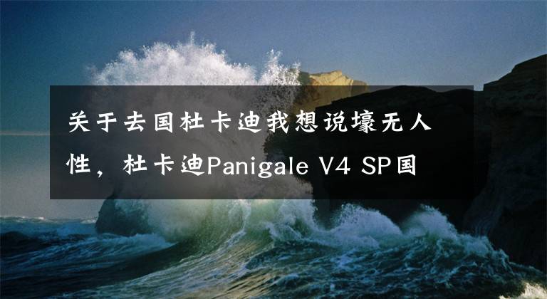 关于去国杜卡迪我想说壕无人性，杜卡迪Panigale V4 SP国内上市 售价40.5万元