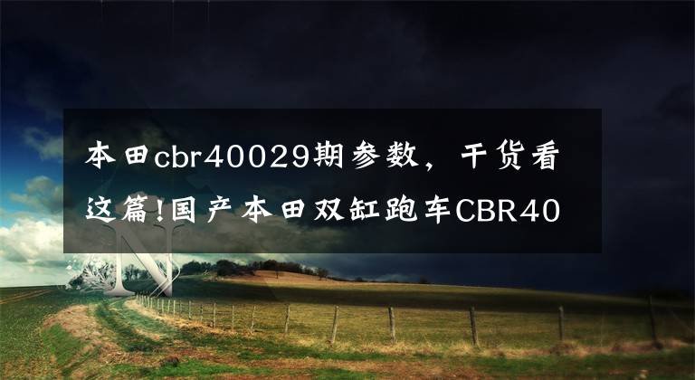 本田cbr40029期参数，干货看这篇!国产本田双缸跑车CBR400R来了！外观保持一致
