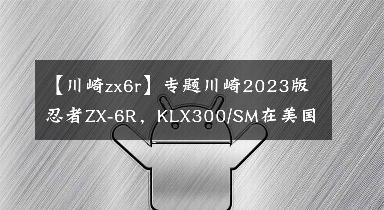 【川崎zx6r】专题川崎2023版忍者ZX-6R,KLX300/SM在美国发布
