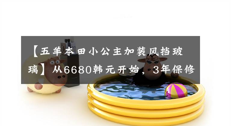 【五羊本田小公主加装风挡玻璃】从6680韩元开始，3年保修的欧阳-本田“小公主”熙云100正式公布
