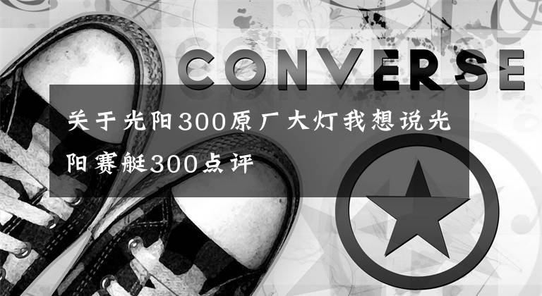 关于光阳300原厂大灯我想说光阳赛艇300点评