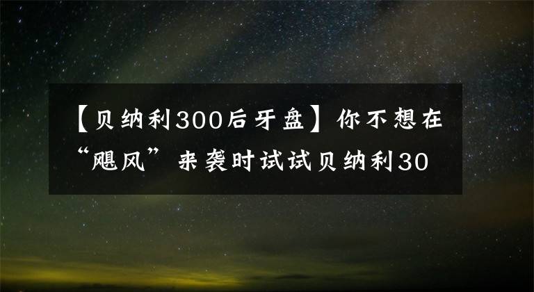 【贝纳利300后牙盘】你不想在“飓风”来袭时试试贝纳利300跑车吗？