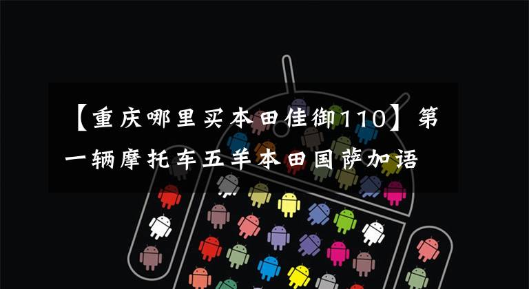 【重庆哪里买本田佳御110】第一辆摩托车五羊本田国萨加语(甲鱼)110购买经验及汽车变更建议