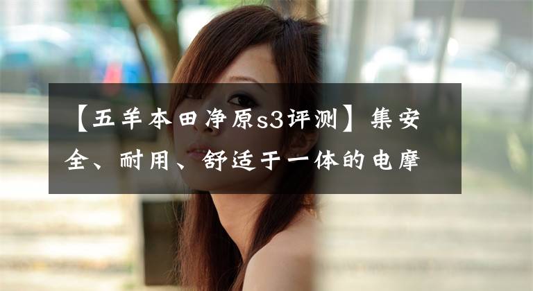 【五羊本田净原s3评测】集安全、耐用、舒适于一体的电摩，加速只需5秒！