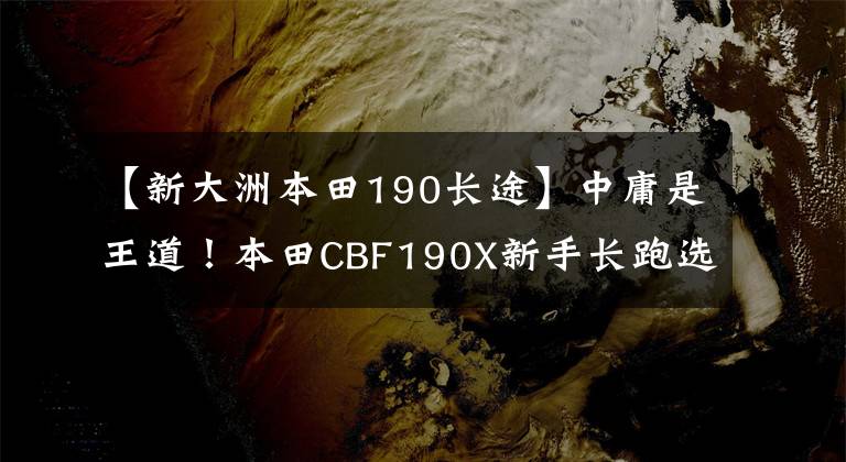 【新大洲本田190长途】中庸是王道!本田CBF190X新手长跑选择